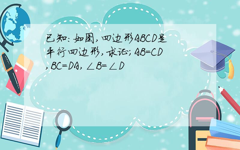 已知:如图,四边形ABCD是平行四边形,求证;AB=CD,BC=DA,∠B=∠D