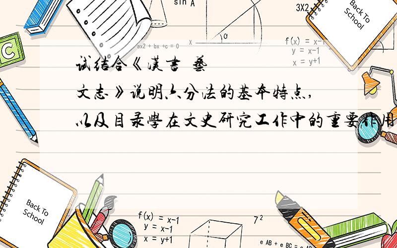 试结合《汉书•艺文志》说明六分法的基本特点,以及目录学在文史研究工作中的重要作用.