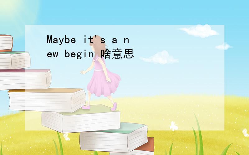 Maybe it's a new begin 啥意思