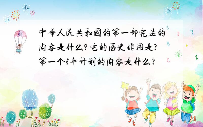 中华人民共和国的第一部宪法的内容是什么?它的历史作用是?第一个5年计划的内容是什么?