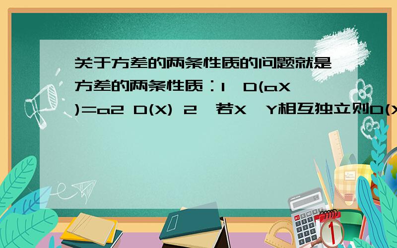 关于方差的两条性质的问题就是方差的两条性质：1、D(aX)=a2 D(X) 2、若X、Y相互独立则D(X+Y)=D(X)+D(Y).那么根据1：D(2X)=4 D(X) 根据2、D(X+X)=D(X)+D(X)=2D(X),