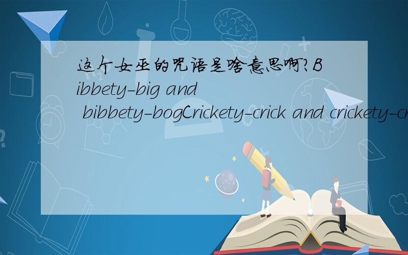 这个女巫的咒语是啥意思啊?Bibbety-big and bibbety-bogCrickety-crick and crickety-crack这两个女巫的咒语是什么意思啊,类似于中文里的什么咒语呢?