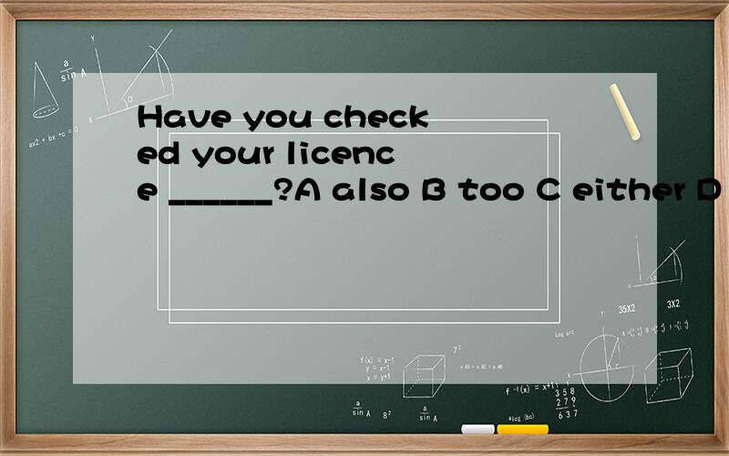 Have you checked your licence ______?A also B too C either D neither疑问句不是用either的吗？