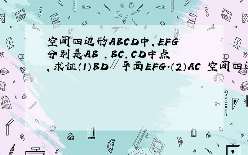 空间四边形ABCD中,EFG分别是AB ,BC,CD中点,求证（1）BD∥平面EFG.（2）AC　空间四边形ABCD中,EFG分别是AB ,BC,CD中点,求证（1）BD∥平面EFG.（2）AC∥平面EFG
