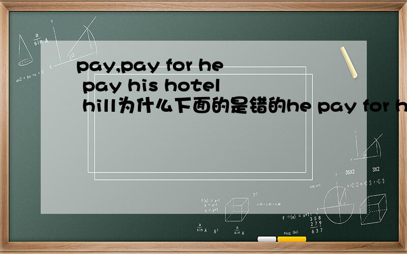 pay,pay for he pay his hotel hill为什么下面的是错的he pay for his hotel hillpay,pay for 什么区别那么 i pay 5yuan for the book 其中的 pay for 也是偿还意思么