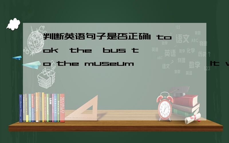 判断英语句子是否正确I took  the  bus to the museum              It was took me about twenty minutes        要解析