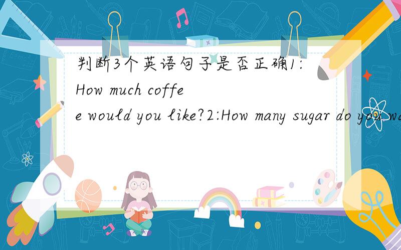 判断3个英语句子是否正确1:How much coffee would you like?2:How many sugar do you want?3:-Just a little.如错误,
