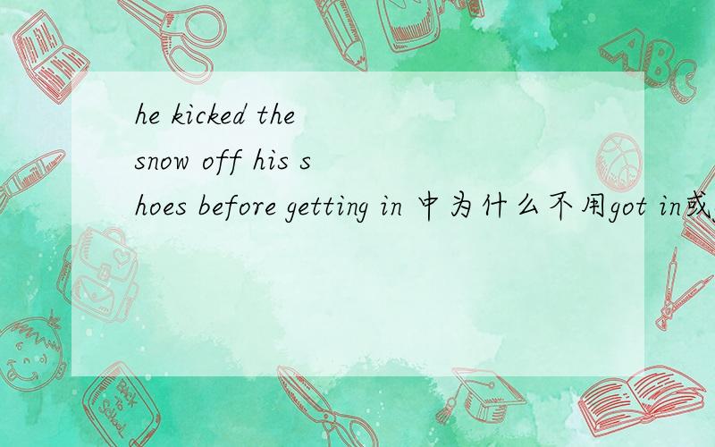 he kicked the snow off his shoes before getting in 中为什么不用got in或get in?为什么要用getting in?（新概念2里的）