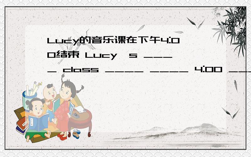 Lucy的音乐课在下午4:00结束 Lucy's ____ class ____ ____ 4:00 ____