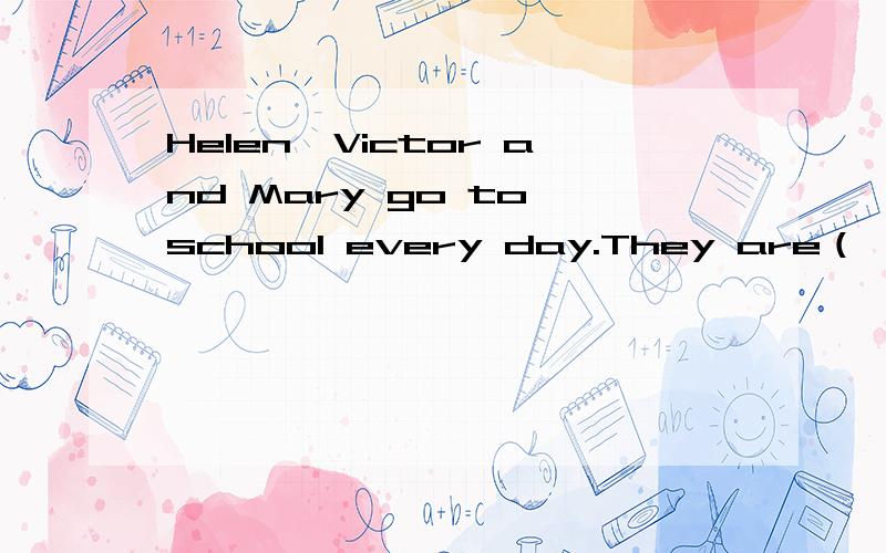 Helen,Victor and Mary go to school every day.They are（ ）{首字母为a} student.快······