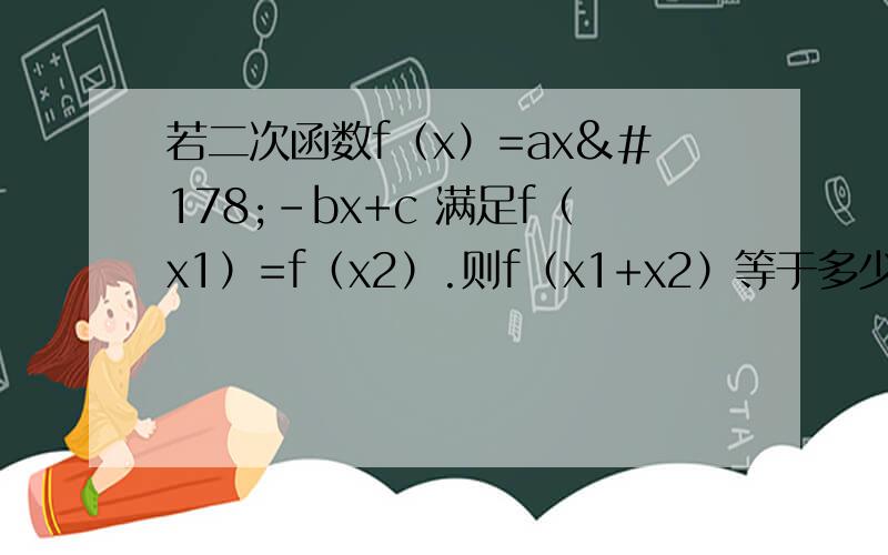 若二次函数f（x）=ax²-bx+c 满足f（x1）=f（x2）.则f（x1+x2）等于多少?