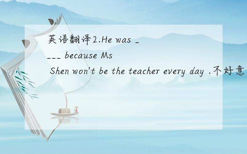 英语翻译2.He was ____ because Ms Shen won't be the teacher every day .不好意思，第二题的选项是disappointed disappointing