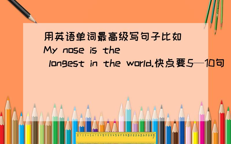 用英语单词最高级写句子比如 My nose is the longest in the world.快点要5—10句 我只会一句。