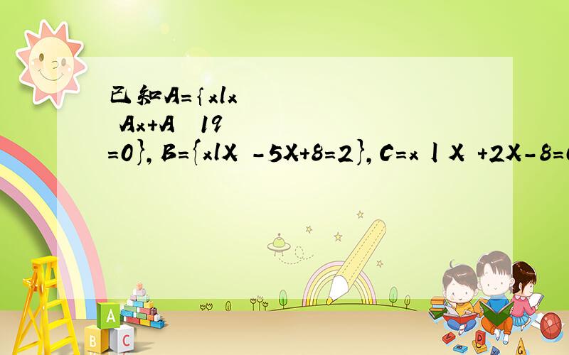 已知A＝｛xlx²﹣Ax＋A²﹣19=0},B={xlX²-5X+8=2},C=x丨X²+2X-8=0}若空集真子集A∩B,且A∩B=∅,求A的值