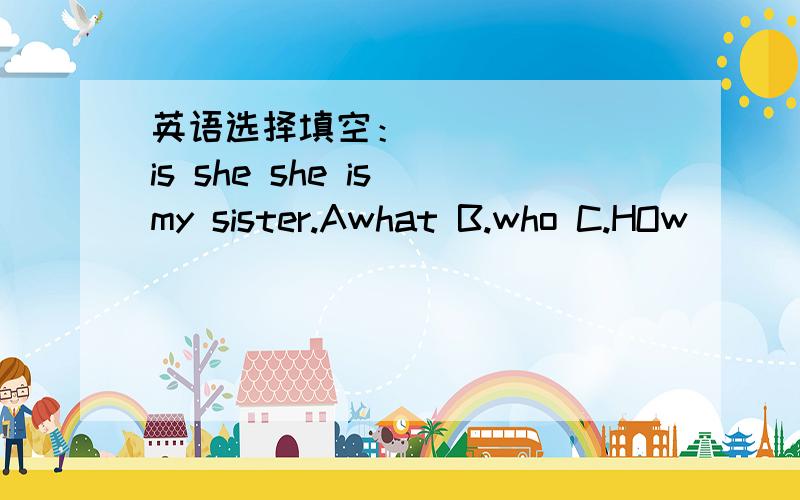 英语选择填空：_______is she she is my sister.Awhat B.who C.HOw