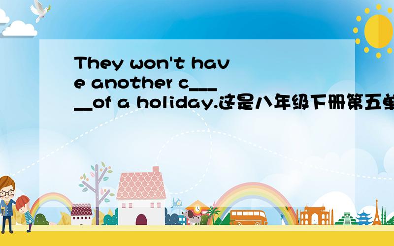 They won't have another c_____of a holiday.这是八年级下册第五单元的一道试题.