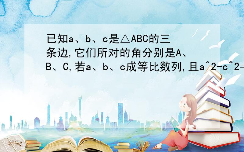 已知a、b、c是△ABC的三条边,它们所对的角分别是A、B、C,若a、b、c成等比数列,且a^2-c^2=ac-bc（1）求角A的度数（2）求bsinB/c的值