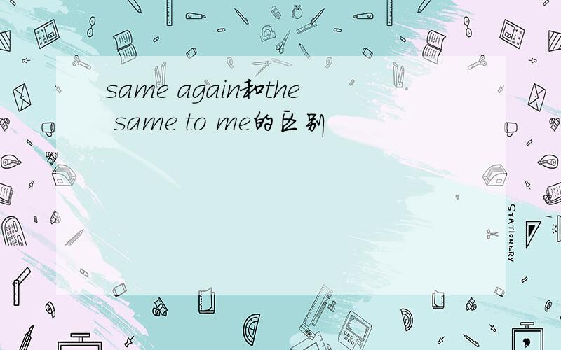 same again和the same to me的区别