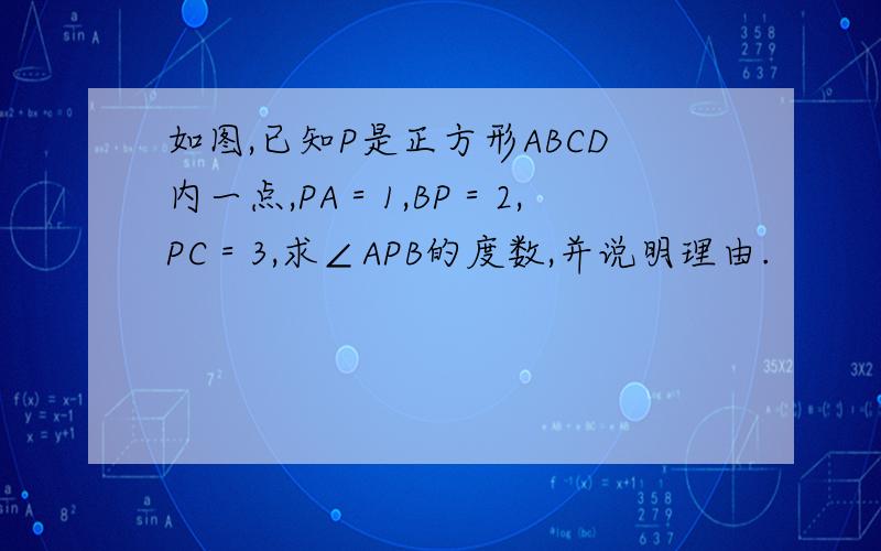 如图,已知P是正方形ABCD内一点,PA＝1,BP＝2,PC＝3,求∠APB的度数,并说明理由.