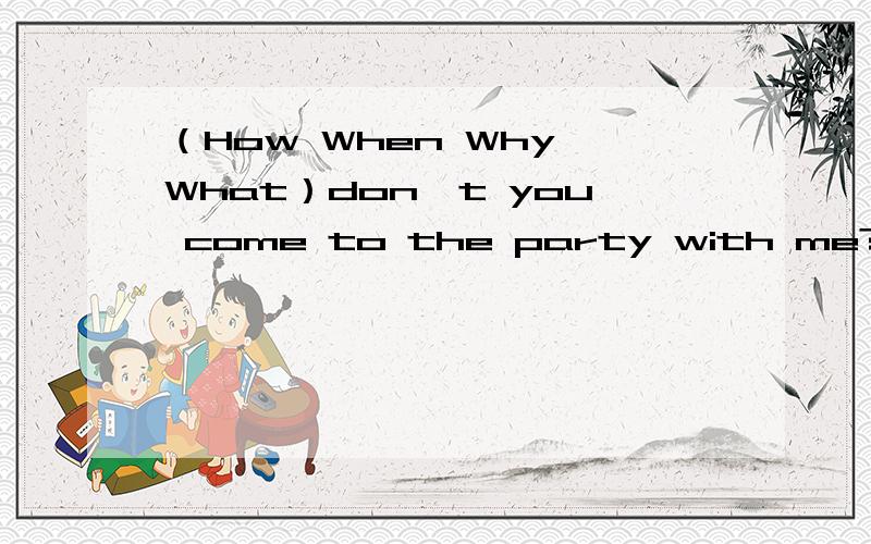 （How When Why What）don't you come to the party with me?选择括号中的哪个