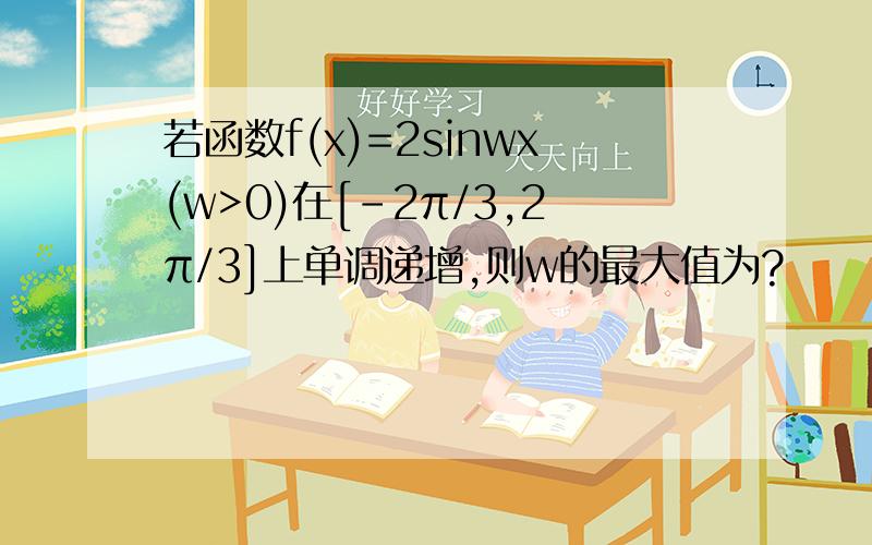 若函数f(x)=2sinwx(w>0)在[-2π/3,2π/3]上单调递增,则w的最大值为?