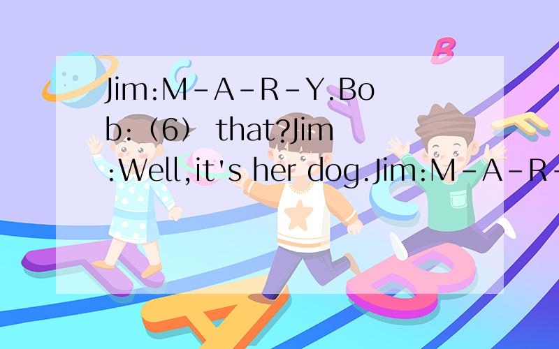 Jim:M-A-R-Y.Bob:（6） that?Jim:Well,it's her dog.Jim:M-A-R-Y.Bob:（6） that?Jim:Well,it's her dog.（7）（8）is Dudu.
