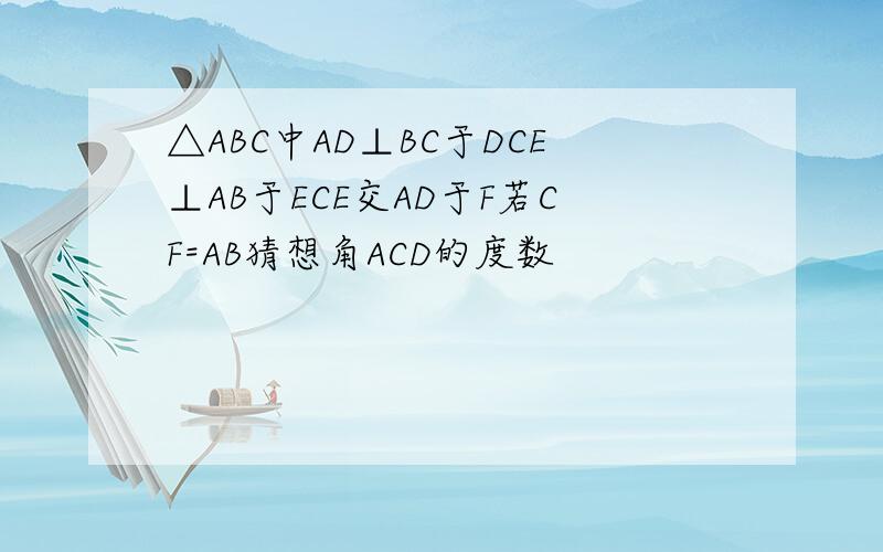 △ABC中AD⊥BC于DCE⊥AB于ECE交AD于F若CF=AB猜想角ACD的度数