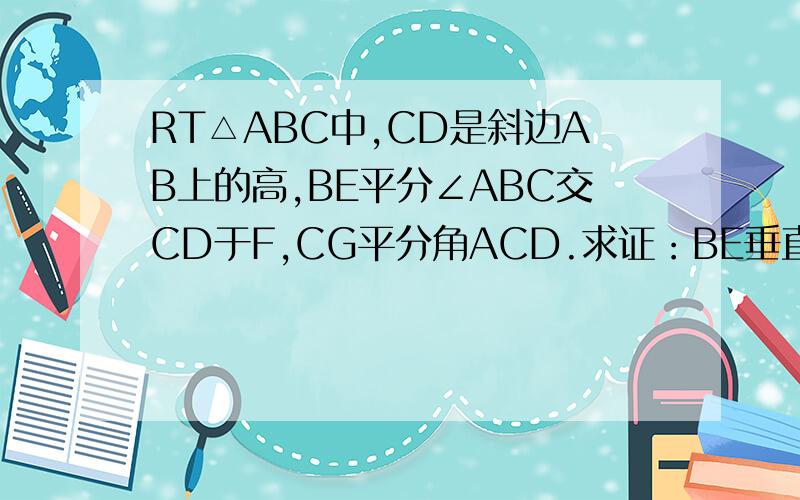 RT△ABC中,CD是斜边AB上的高,BE平分∠ABC交CD于F,CG平分角ACD.求证：BE垂直于CG