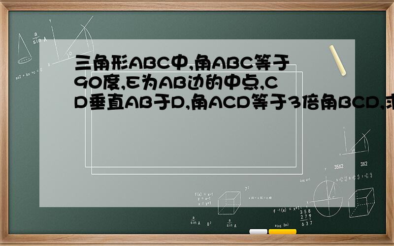 三角形ABC中,角ABC等于90度,E为AB边的中点,CD垂直AB于D,角ACD等于3倍角BCD,求角DCE的度数