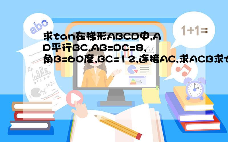 求tan在梯形ABCD中,AD平行BC,AB=DC=8,角B=60度,BC=12,连接AC,求ACB求tan∠ACB上面打错了  不是求 ACB