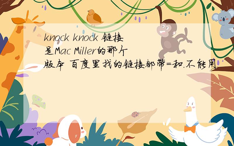 knock knock 链接是Mac Miller的那个版本 百度里找的链接都带=和.不能用