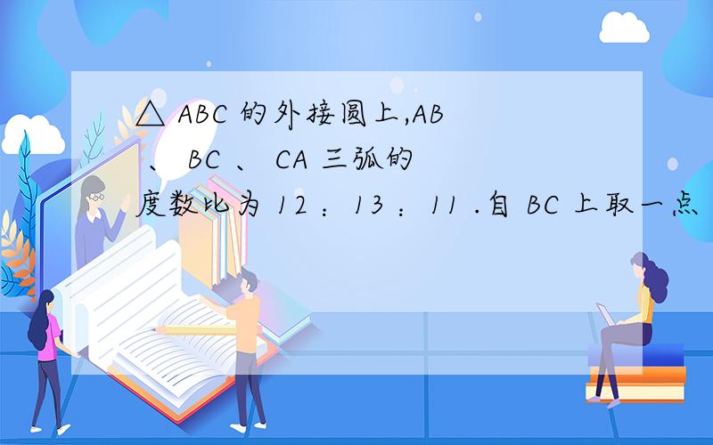 △ ABC 的外接圆上,AB 、 BC 、 CA 三弧的度数比为 12 ：13 ：11 .自 BC 上取一点 D ,过 D 分别作直线 AC 、直线 AB 的并行线,且交 于 E 、 F 两点,则∠ EDF 的度数为标准答案是65°:-*