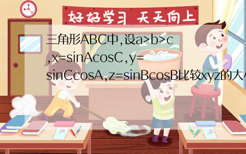 三角形ABC中,设a>b>c,x=sinAcosC,y=sinCcosA,z=sinBcosB比较xyz的大小