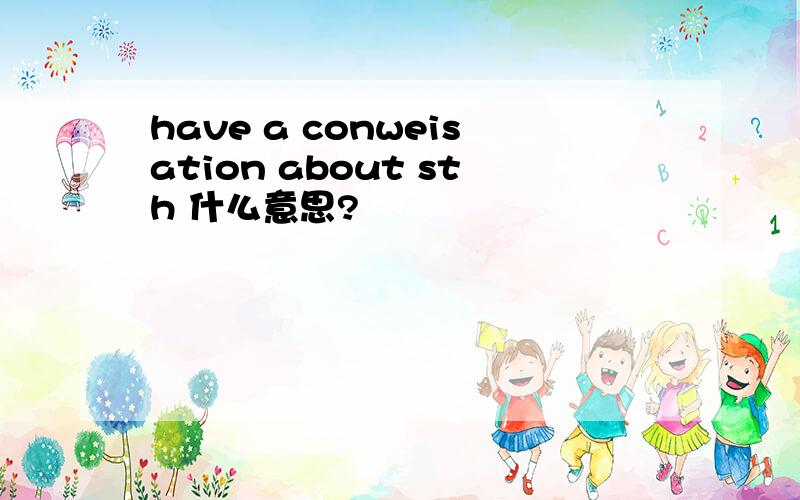 have a conweisation about sth 什么意思?