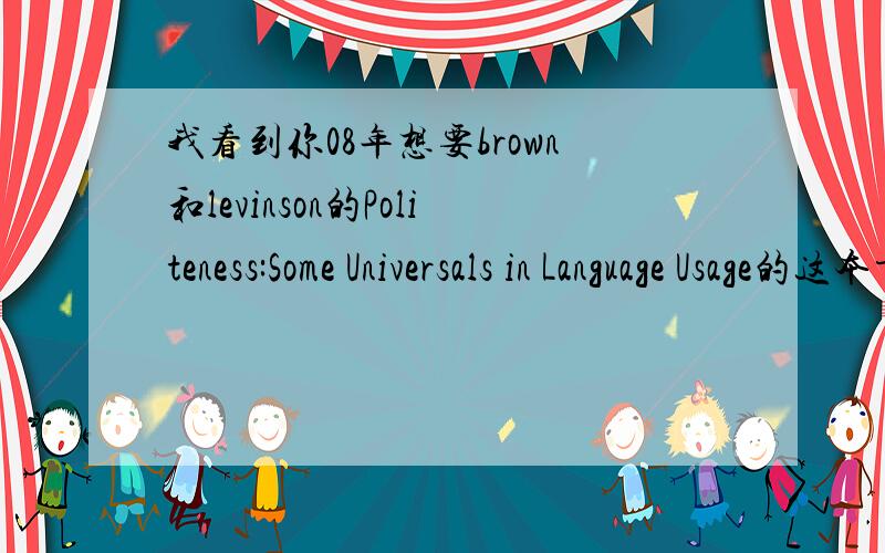我看到你08年想要brown和levinson的Politeness:Some Universals in Language Usage的这本书,请问你现在买到了吗或者复印到了吗?