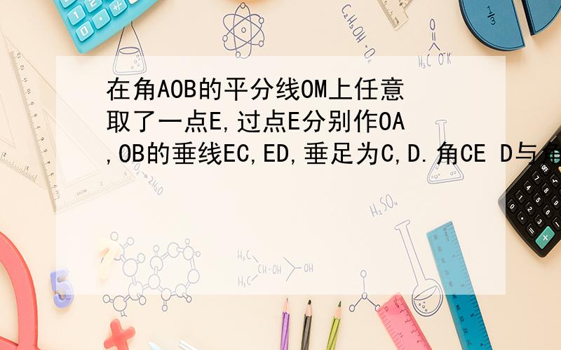 在角AOB的平分线OM上任意取了一点E,过点E分别作OA,OB的垂线EC,ED,垂足为C,D.角CE D与角AOB有什么关系
