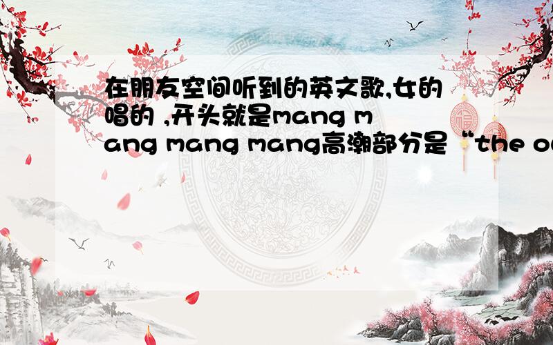 在朋友空间听到的英文歌,女的唱的 ,开头就是mang mang mang mang高潮部分是“the our 路sure