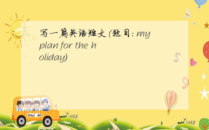 写一篇英语短文（题目：my plan for the holiday）