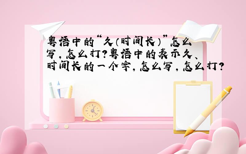 粤语中的“久（时间长）”怎么写,怎么打?粤语中的表示久、时间长的一个字,怎么写,怎么打?