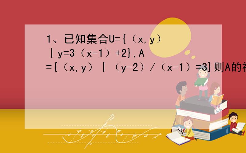 1、已知集合U={（x,y）丨y=3（x-1）+2},A={（x,y）丨（y-2）/（x-1）=3}则A的补集为?这有回答U={(x,y)|y=3x-1} A={(x,y)|y=3x-1 [x≠1]} ∵y(1)=3*1-1=2 ∴ CuA={(x,y)|(1,2) } ,那么A={(x,y)|y=3x-1 [x≠1]} 是怎么来的?∵y(1)=