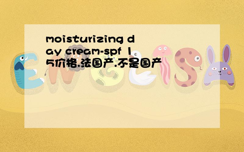 moisturizing day cream-spf 15价格.法国产.不是国产