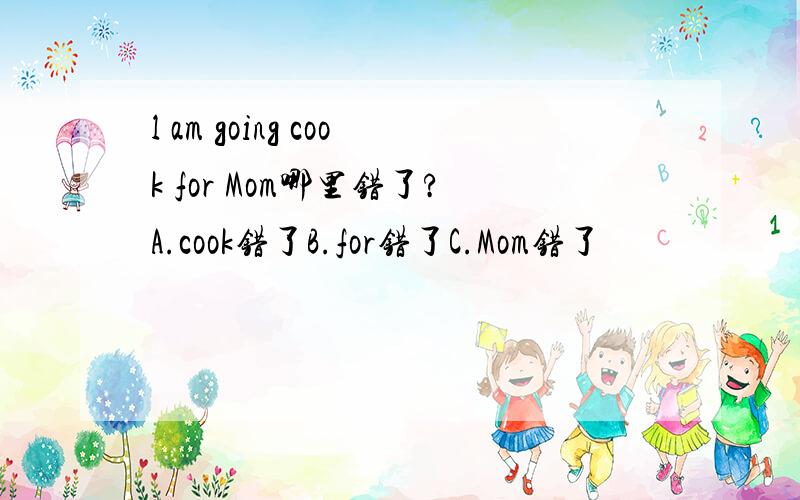 l am going cook for Mom哪里错了?A.cook错了B.for错了C.Mom错了
