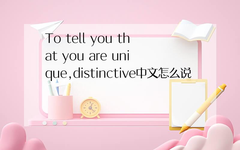 To tell you that you are unique,distinctive中文怎么说