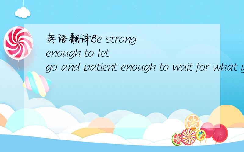 英语翻译Be strong enough to let go and patient enough to wait for what you deserve.