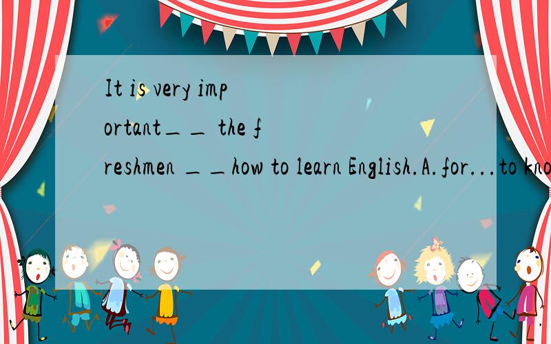 It is very important__ the freshmen __how to learn English.A.for...to knowB.of...to knowC.with...knowingD.of...knowing