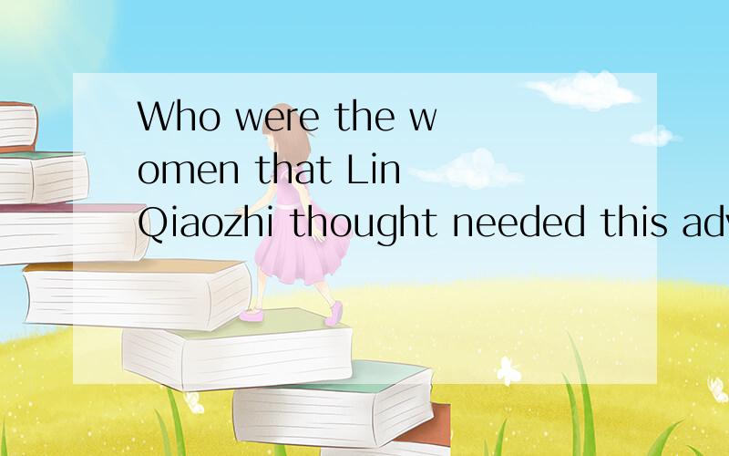 Who were the women that Lin Qiaozhi thought needed this advice ?我i想问一下这里有think sb done 的用法吗?如果没有这里的needed又是什么呢?麻烦大家解释下!