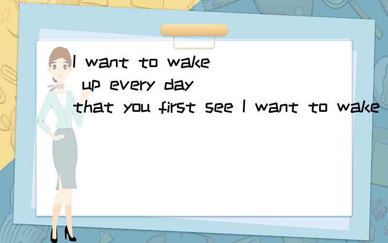 I want to wake up every day that you first see I want to wake up every day that you first see中文咩意思