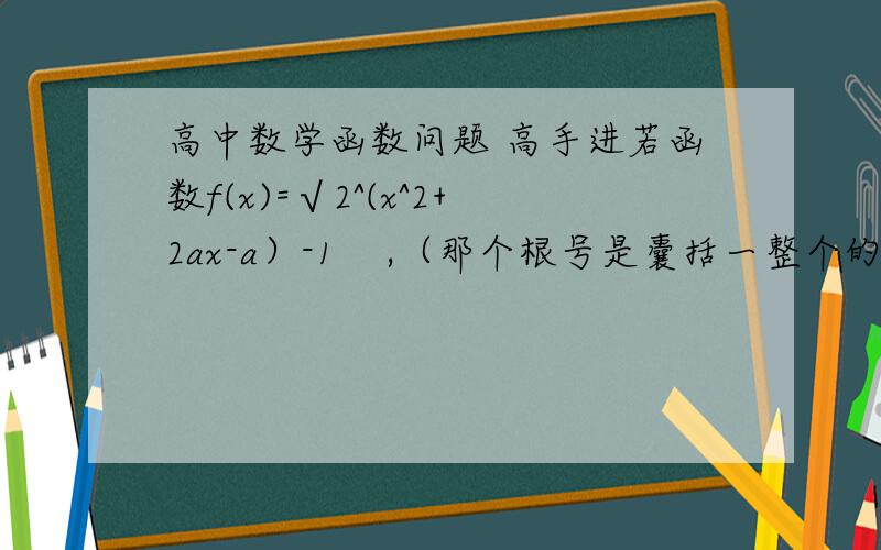 高中数学函数问题 高手进若函数f(x)=√2^(x^2+2ax-a）-1    ,（那个根号是囊括一整个的）的值域为【0,+∽),则a的取值范围  要详细的过程,答案是（-∽,-1】或【0,+∽）,为什么我算出来的是它的补