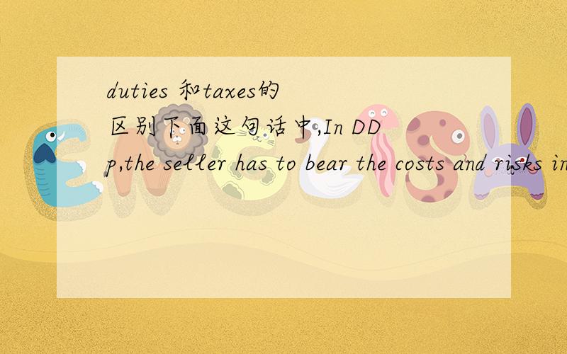 duties 和taxes的区别下面这句话中,In DDp,the seller has to bear the costs and risks involved in bringing the goods (excluding duties ,taxes and other official charges payable upon importation) as well as the costs and risks of carrying out c