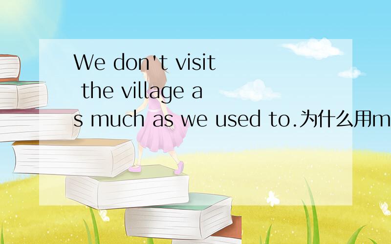 We don't visit the village as much as we used to.为什么用much?